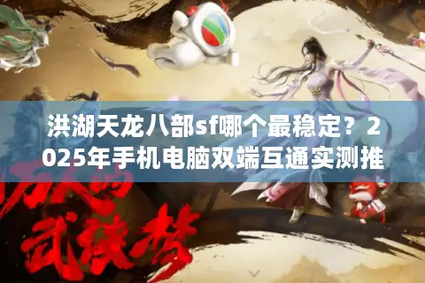 洪湖天龙八部sf哪个最稳定？2025年手机电脑双端互通实测推荐