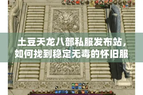 土豆天龙八部私服发布站，如何找到稳定无毒的怀旧服入口？