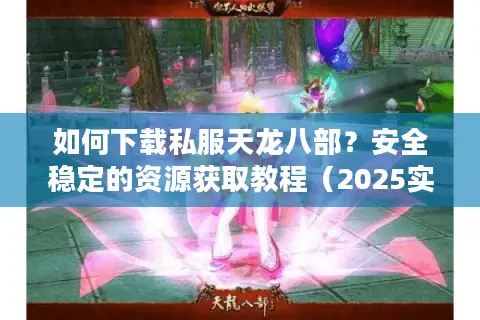 如何下载私服天龙八部？安全稳定的资源获取教程（2025实测版）
