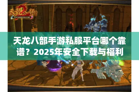 天龙八部手游私服平台哪个靠谱？2025年安全下载与福利对比指南