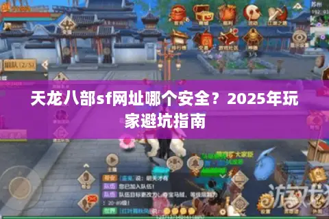 天龙八部sf网址哪个安全?2025年玩家避坑指南 天龙八部sf网址哪个安全?2025年玩家避坑指南