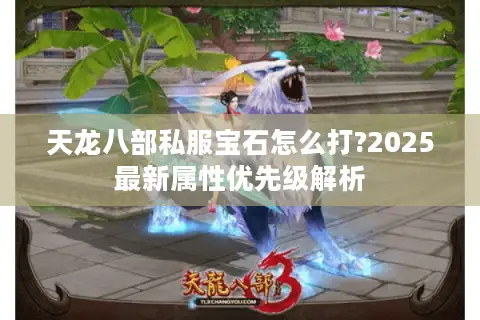 天龙八部私服宝石怎么打?2025最新属性优先级解析 天龙八部私服宝石怎么打?2025最新属性优先级解析