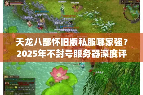 天龙八部怀旧版私服哪家强？2025年不封号服务器深度评测