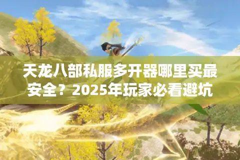 天龙八部私服多开器哪里买最安全?2025年玩家必看避坑指南 天龙八部私服多开器哪里买最安全?2025年玩家必看避坑指南