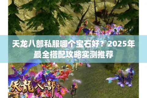 天龙八部私服哪个宝石好？2025年最全搭配攻略实测推荐