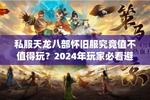 私服天龙八部怀旧服究竟值不值得玩？2024年玩家必看避坑指南