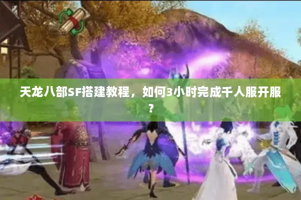 天龙八部SF搭建教程,如何3小时完成千人服开服? 天龙八部SF搭建教程,如何3小时完成千人服开服?