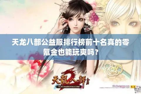天龙八部公益服排行榜前十名真的零氪金也能玩爽吗? 天龙八部公益服排行榜前十名真的零氪金也能玩爽吗?