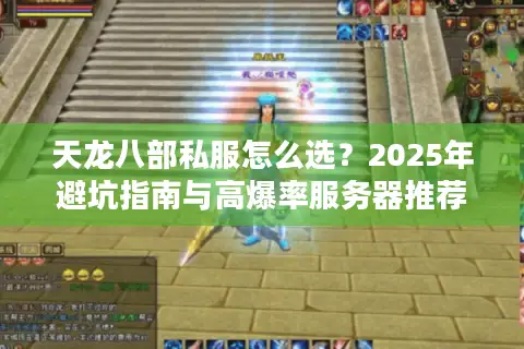 天龙八部私服怎么选？2025年避坑指南与高爆率服务器推荐