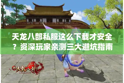 天龙八部私服这么下载才安全？资深玩家亲测三大避坑指南
