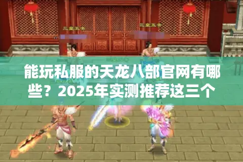 能玩私服的天龙八部官网有哪些?2025年实测推荐这三个安全入口 能玩私服的天龙八部官网有哪些?2025年实测推荐这三个安全入口