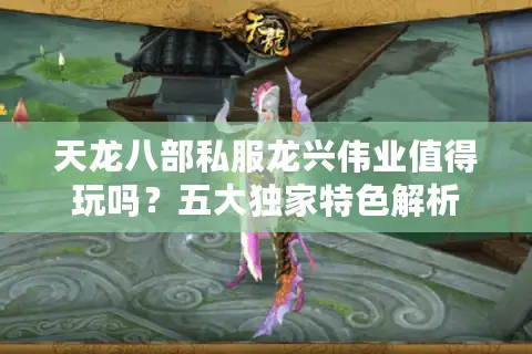 天龙八部私服龙兴伟业值得玩吗?五大独家特色解析 天龙八部私服龙兴伟业值得玩吗?五大独家特色解析