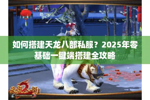 如何搭建天龙八部私服?2025年零基础一键端搭建全攻略 如何搭建天龙八部私服?2025年零基础一键端搭建全攻略
