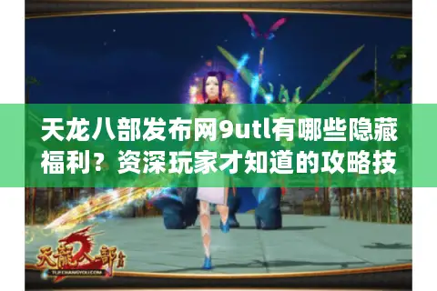 天龙八部发布网9utl有哪些隐藏福利?资深玩家才知道的攻略技巧 天龙八部发布网9utl有哪些隐藏福利?资深玩家才知道的攻略技巧