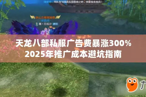天龙八部私服广告费暴涨300%2025年推广成本避坑指南