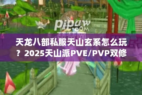 天龙八部私服天山玄系怎么玩?2025天山派PVE/PVP双修指南 天龙八部私服天山玄系怎么玩?2025天山派PVE/PVP双修指南