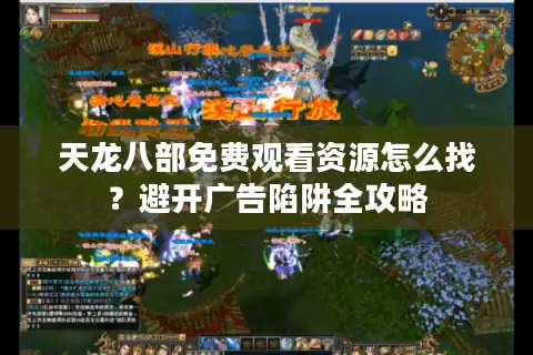 天龙八部免费观看资源怎么找?避开广告陷阱全攻略 天龙八部免费观看资源怎么找?避开广告陷阱全攻略