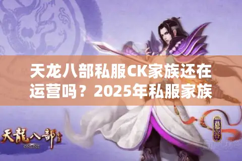 天龙八部私服CK家族还在运营吗?2025年私服家族生存现状揭秘 天龙八部私服CK家族还在运营吗?2025年私服家族生存现状揭秘