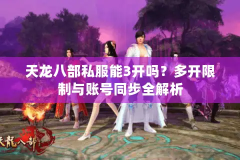 天龙八部私服能3开吗？多开限制与账号同步全解析