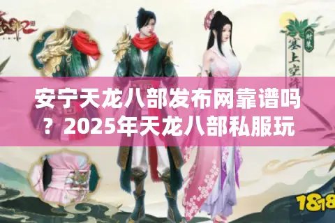 安宁天龙八部发布网靠谱吗？2025年天龙八部私服玩家必看避坑指南