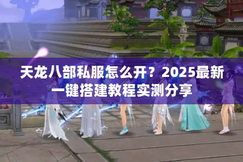 天龙八部私服怎么开？2025最新一键搭建教程实测分享