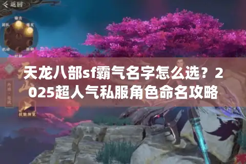 天龙八部sf霸气名字怎么选？2025超人气私服角色命名攻略