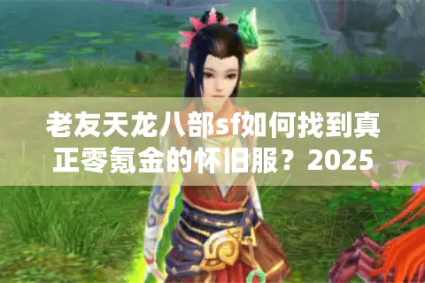 老友天龙八部sf如何找到真正零氪金的怀旧服？2025年避坑手册公开