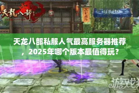 天龙八部私服人气最高服务器推荐，2025年哪个版本最值得玩？