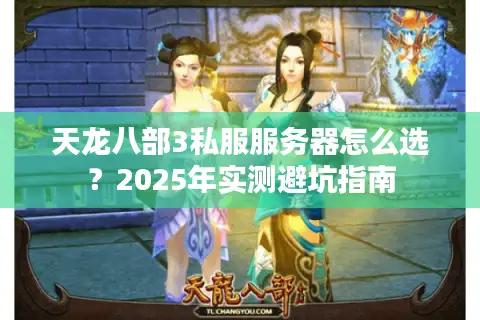 天龙八部3私服服务器怎么选？2025年实测避坑指南