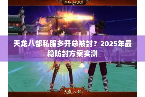天龙八部私服多开总被封?2025年最稳防封方案实测 天龙八部私服多开总被封?2025年最稳防封方案实测