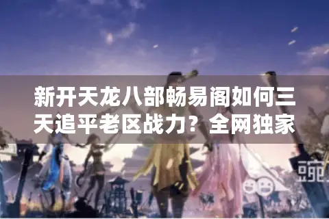 新开天龙八部畅易阁如何三天追平老区战力?全网独家资源攻略 新开天龙八部畅易阁如何三天追平老区战力?全网独家资源攻略