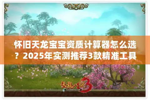 怀旧天龙宝宝资质计算器怎么选?2025年实测推荐3款精准工具 怀旧天龙宝宝资质计算器怎么选?2025年实测推荐3款精准工具