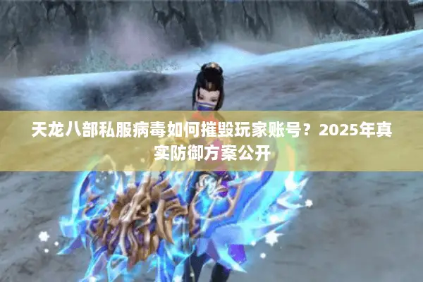 天龙八部私服病毒如何摧毁玩家账号？2025年真实防御方案公开