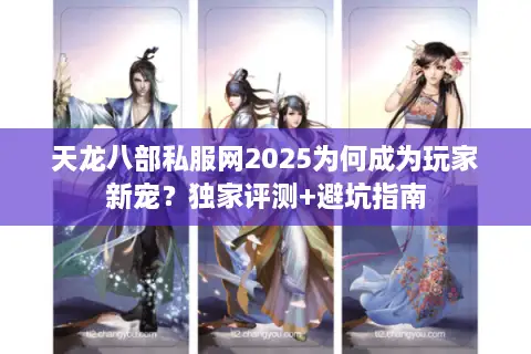 天龙八部私服网2025为何成为玩家新宠?独家评测+避坑指南 天龙八部私服网2025为何成为玩家新宠?独家评测+避坑指南
