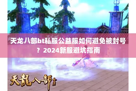 天龙八部bt私服公益服如何避免被封号?2024新服避坑指南 天龙八部bt私服公益服如何避免被封号?2024新服避坑指南