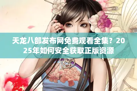 天龙八部发布网免费观看全集？2025年如何安全获取正版资源
