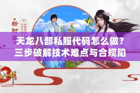 天龙八部私服代码怎么做？三步破解技术难点与合规陷阱