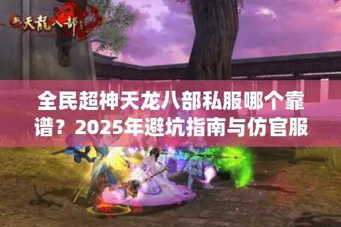 全民超神天龙八部私服哪个靠谱？2025年避坑指南与仿官服推荐