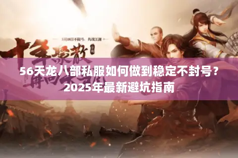 56天龙八部私服如何做到稳定不封号？2025年最新避坑指南