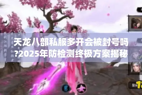 天龙八部私服多开会被封号吗?2025年防检测终极方案揭秘