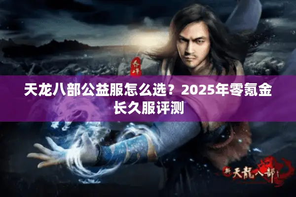 天龙八部公益服怎么选？2025年零氪金长久服评测