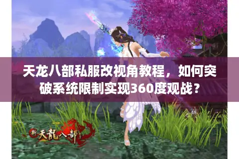 天龙八部私服改视角教程,如何突破系统限制实现360度观战? 天龙八部私服改视角教程,如何突破系统限制实现360度观战?