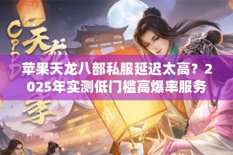 苹果天龙八部私服延迟太高?2025年实测低门槛高爆率服务器推荐 苹果天龙八部私服延迟太高?2025年实测低门槛高爆率服务器推荐