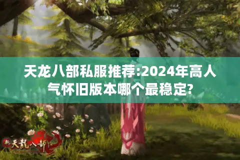 天龙八部私服推荐:2024年高人气怀旧版本哪个最稳定? 天龙八部私服推荐:2024年高人气怀旧版本哪个最稳定?