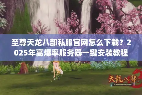 至尊天龙八部私服官网怎么下载?2025年高爆率服务器一键安装教程 至尊天龙八部私服官网怎么下载?2025年高爆率服务器一键安装教程