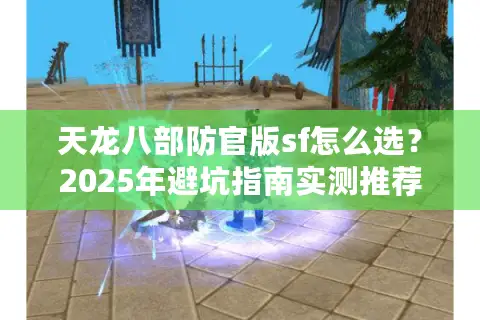 天龙八部防官版sf怎么选？2025年避坑指南实测推荐
