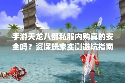 手游天龙八部私服内购真的安全吗？资深玩家实测避坑指南