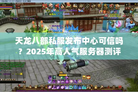 天龙八部私服发布中心可信吗？2025年高人气服务器测评