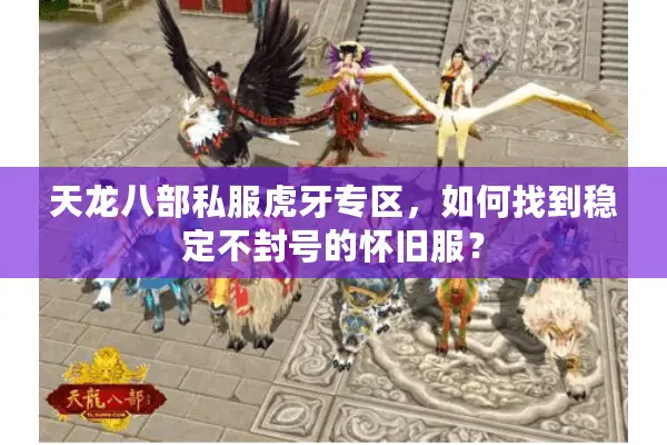 天龙八部私服虎牙专区，如何找到稳定不封号的怀旧服？