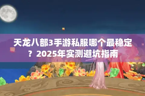 天龙八部3手游私服哪个最稳定?2025年实测避坑指南 天龙八部3手游私服哪个最稳定?2025年实测避坑指南